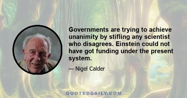 Governments are trying to achieve unanimity by stifling any scientist who disagrees. Einstein could not have got funding under the present system.