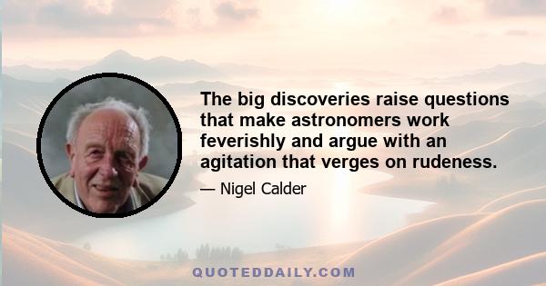 The big discoveries raise questions that make astronomers work feverishly and argue with an agitation that verges on rudeness.