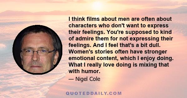 I think films about men are often about characters who don't want to express their feelings. You're supposed to kind of admire them for not expressing their feelings. And I feel that's a bit dull. Women's stories often