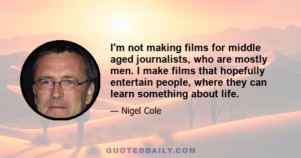 I'm not making films for middle aged journalists, who are mostly men. I make films that hopefully entertain people, where they can learn something about life.