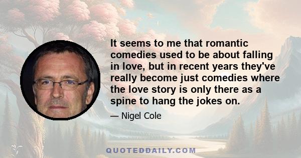 It seems to me that romantic comedies used to be about falling in love, but in recent years they've really become just comedies where the love story is only there as a spine to hang the jokes on.