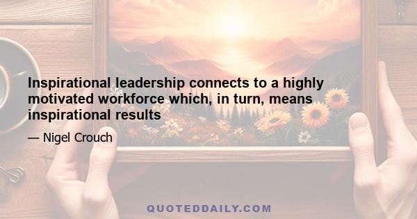 Inspirational leadership connects to a highly motivated workforce which, in turn, means inspirational results