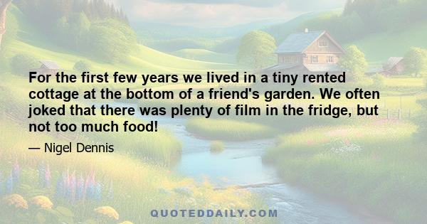 For the first few years we lived in a tiny rented cottage at the bottom of a friend's garden. We often joked that there was plenty of film in the fridge, but not too much food!