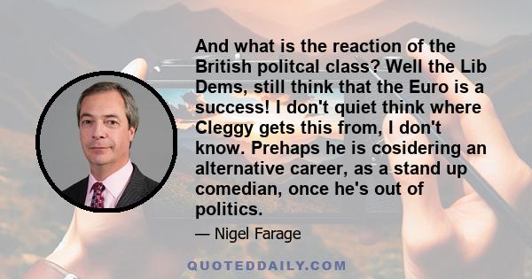 And what is the reaction of the British politcal class? Well the Lib Dems, still think that the Euro is a success! I don't quiet think where Cleggy gets this from, I don't know. Prehaps he is cosidering an alternative