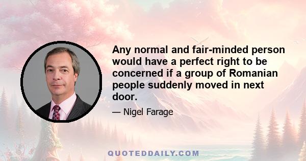 Any normal and fair-minded person would have a perfect right to be concerned if a group of Romanian people suddenly moved in next door.