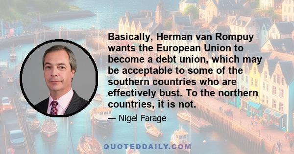 Basically, Herman van Rompuy wants the European Union to become a debt union, which may be acceptable to some of the southern countries who are effectively bust. To the northern countries, it is not.