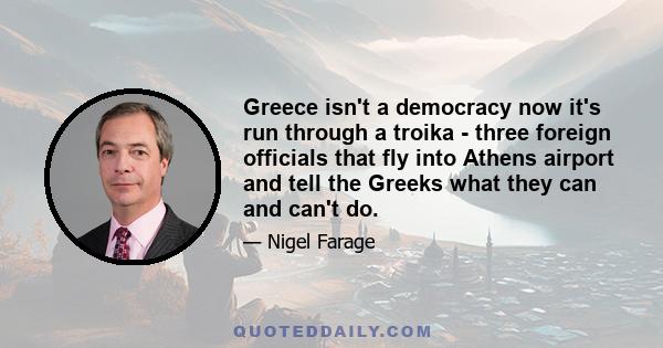 Greece isn't a democracy now it's run through a troika - three foreign officials that fly into Athens airport and tell the Greeks what they can and can't do.