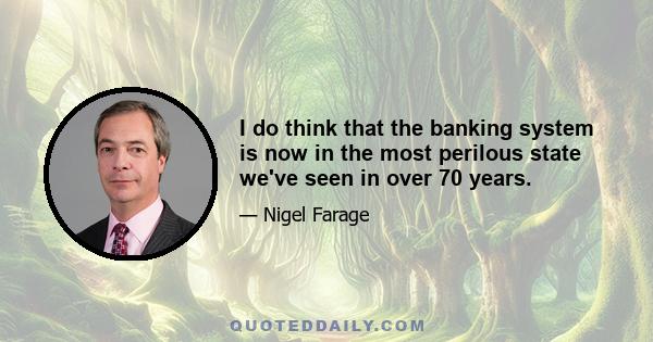 I do think that the banking system is now in the most perilous state we've seen in over 70 years.