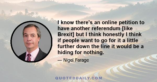 I know there's an online petition to have another referendum [like Brexit] but I think honestly I think if people want to go for it a little further down the line it would be a hiding for nothing.