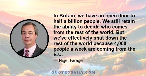 In Britain, we have an open door to half a billion people. We still retain the ability to decide who comes from the rest of the world. But we've effectively shut down the rest of the world because 4,000 people a week