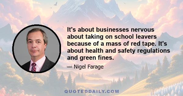 It's about businesses nervous about taking on school leavers because of a mass of red tape. It's about health and safety regulations and green fines.