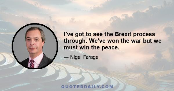 I've got to see the Brexit process through. We've won the war but we must win the peace.