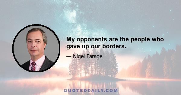 My opponents are the people who gave up our borders.