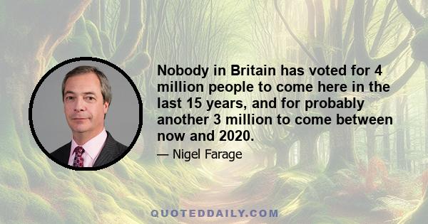 Nobody in Britain has voted for 4 million people to come here in the last 15 years, and for probably another 3 million to come between now and 2020.