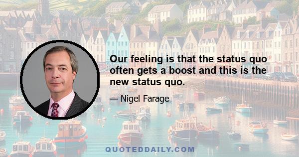 Our feeling is that the status quo often gets a boost and this is the new status quo.