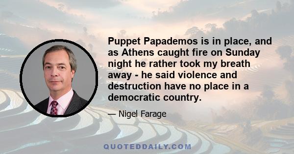 Puppet Papademos is in place, and as Athens caught fire on Sunday night he rather took my breath away - he said violence and destruction have no place in a democratic country.