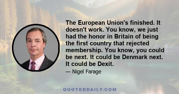 The European Union's finished. It doesn't work. You know, we just had the honor in Britain of being the first country that rejected membership. You know, you could be next. It could be Denmark next. It could be Dexit.