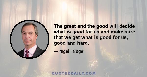 The great and the good will decide what is good for us and make sure that we get what is good for us, good and hard.