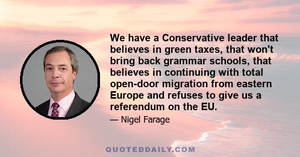 We have a Conservative leader that believes in green taxes, that won't bring back grammar schools, that believes in continuing with total open-door migration from eastern Europe and refuses to give us a referendum on