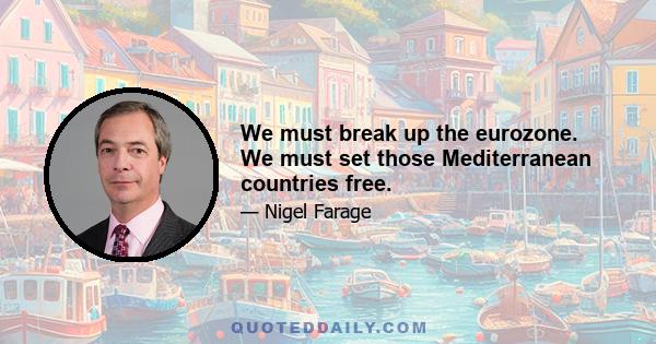 We must break up the eurozone. We must set those Mediterranean countries free.