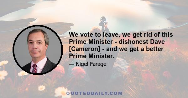 We vote to leave, we get rid of this Prime Minister - dishonest Dave [Cameron] - and we get a better Prime Minister.