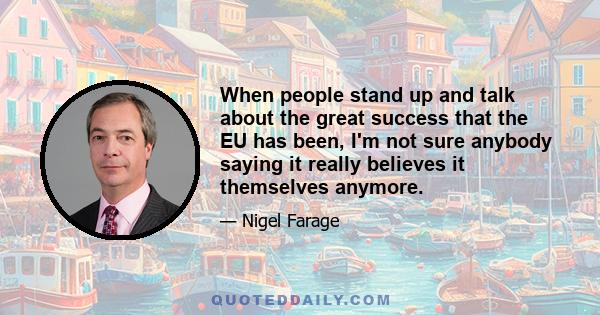 When people stand up and talk about the great success that the EU has been, I'm not sure anybody saying it really believes it themselves anymore.