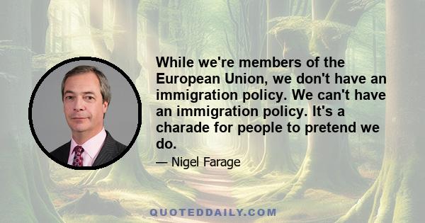 While we're members of the European Union, we don't have an immigration policy. We can't have an immigration policy. It's a charade for people to pretend we do.