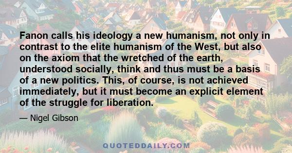 Fanon calls his ideology a new humanism, not only in contrast to the elite humanism of the West, but also on the axiom that the wretched of the earth, understood socially, think and thus must be a basis of a new