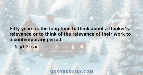 Fifty years is the long time to think about a thinker's relevance or to think of the relevance of their work to a contemporary period.