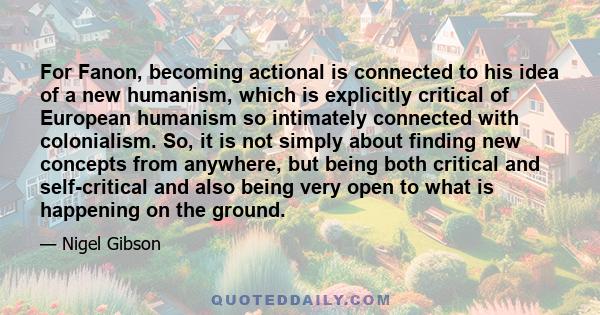 For Fanon, becoming actional is connected to his idea of a new humanism, which is explicitly critical of European humanism so intimately connected with colonialism. So, it is not simply about finding new concepts from