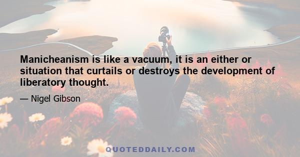 Manicheanism is like a vacuum, it is an either or situation that curtails or destroys the development of liberatory thought.