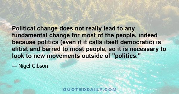 Political change does not really lead to any fundamental change for most of the people, indeed because politics (even if it calls itself democratic) is elitist and barred to most people, so it is necessary to look to