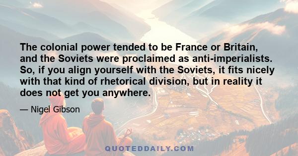 The colonial power tended to be France or Britain, and the Soviets were proclaimed as anti-imperialists. So, if you align yourself with the Soviets, it fits nicely with that kind of rhetorical division, but in reality