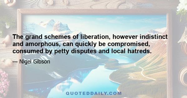 The grand schemes of liberation, however indistinct and amorphous, can quickly be compromised, consumed by petty disputes and local hatreds.