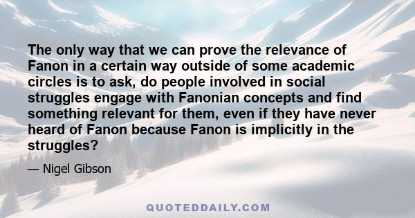 The only way that we can prove the relevance of Fanon in a certain way outside of some academic circles is to ask, do people involved in social struggles engage with Fanonian concepts and find something relevant for