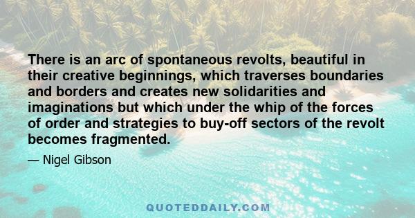 There is an arc of spontaneous revolts, beautiful in their creative beginnings, which traverses boundaries and borders and creates new solidarities and imaginations but which under the whip of the forces of order and