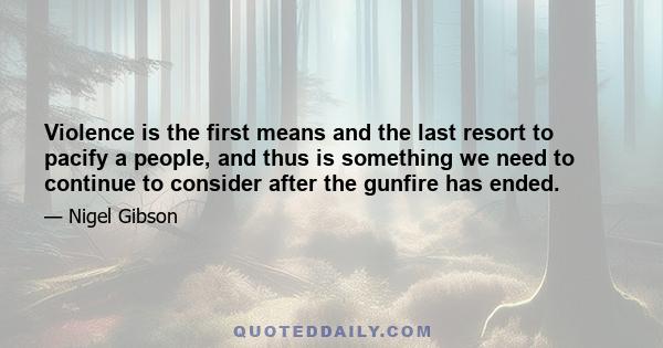 Violence is the first means and the last resort to pacify a people, and thus is something we need to continue to consider after the gunfire has ended.