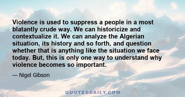 Violence is used to suppress a people in a most blatantly crude way. We can historicize and contextualize it. We can analyze the Algerian situation, its history and so forth, and question whether that is anything like