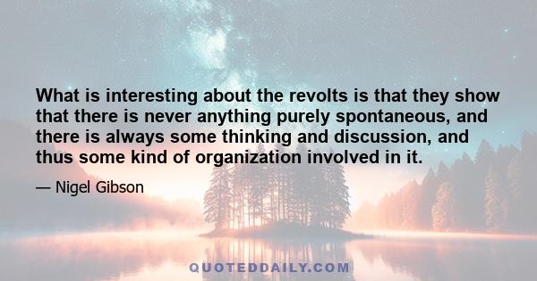 What is interesting about the revolts is that they show that there is never anything purely spontaneous, and there is always some thinking and discussion, and thus some kind of organization involved in it.