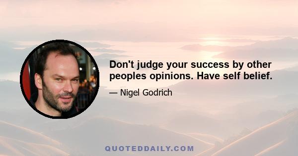 Don't judge your success by other peoples opinions. Have self belief.