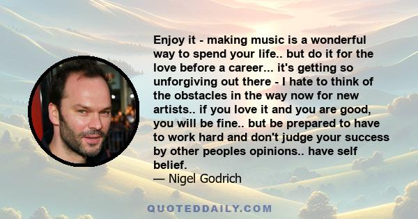 Enjoy it - making music is a wonderful way to spend your life.. but do it for the love before a career... it's getting so unforgiving out there - I hate to think of the obstacles in the way now for new artists.. if you