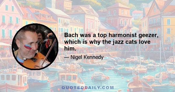 Bach was a top harmonist geezer, which is why the jazz cats love him.