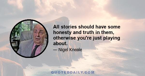 All stories should have some honesty and truth in them, otherwise you're just playing about.