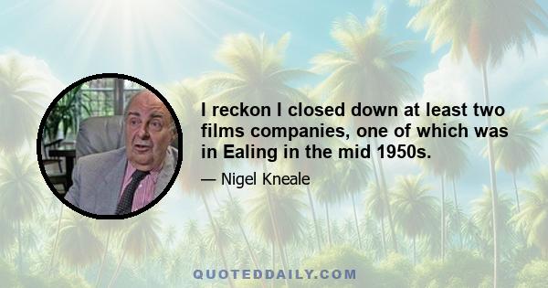 I reckon I closed down at least two films companies, one of which was in Ealing in the mid 1950s.