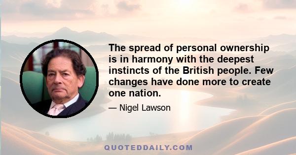 The spread of personal ownership is in harmony with the deepest instincts of the British people. Few changes have done more to create one nation.