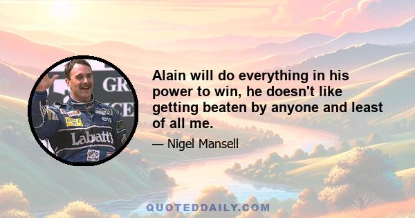 Alain will do everything in his power to win, he doesn't like getting beaten by anyone and least of all me.