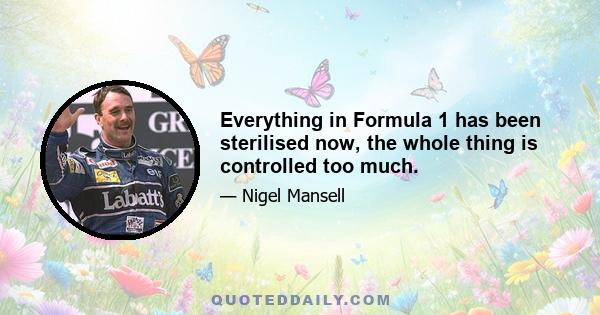 Everything in Formula 1 has been sterilised now, the whole thing is controlled too much.