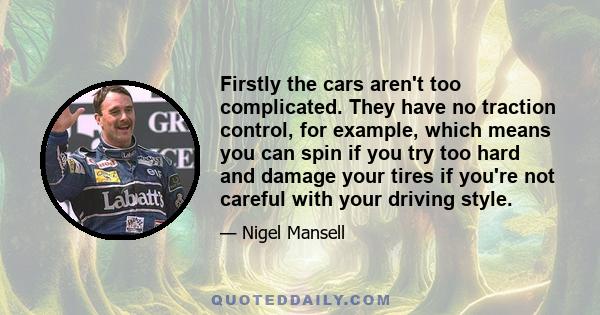 Firstly the cars aren't too complicated. They have no traction control, for example, which means you can spin if you try too hard and damage your tires if you're not careful with your driving style.