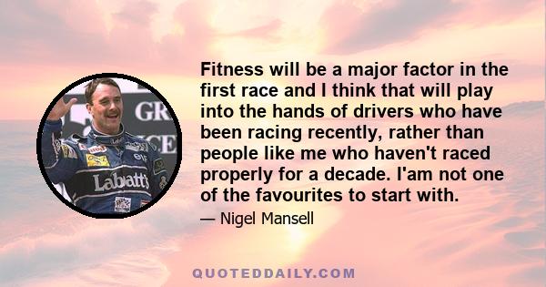 Fitness will be a major factor in the first race and I think that will play into the hands of drivers who have been racing recently, rather than people like me who haven't raced properly for a decade. I'am not one of