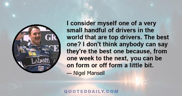 I consider myself one of a very small handful of drivers in the world that are top drivers. The best one? I don't think anybody can say they're the best one because, from one week to the next, you can be on form or off